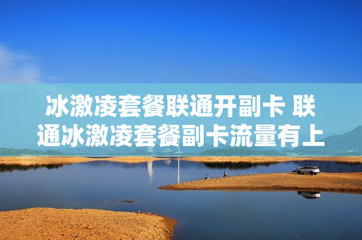 冰激凌套餐联通开副卡 联通冰激凌套餐副卡流量有上限吗
