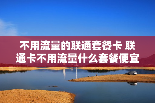不用流量的联通套餐卡 联通卡不用流量什么套餐便宜