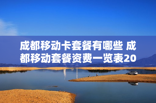 成都移动卡套餐有哪些 成都移动套餐资费一览表2021
