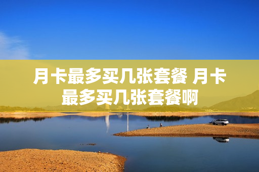 月卡最多买几张套餐 月卡最多买几张套餐啊