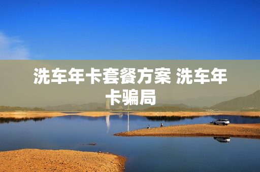 洗车年卡套餐方案 洗车年卡骗局