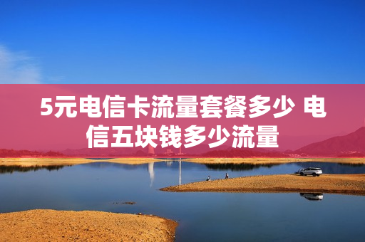 5元电信卡流量套餐多少 电信五块钱多少流量
