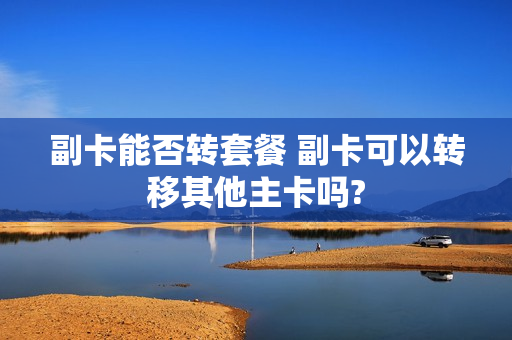 副卡能否转套餐 副卡可以转移其他主卡吗?