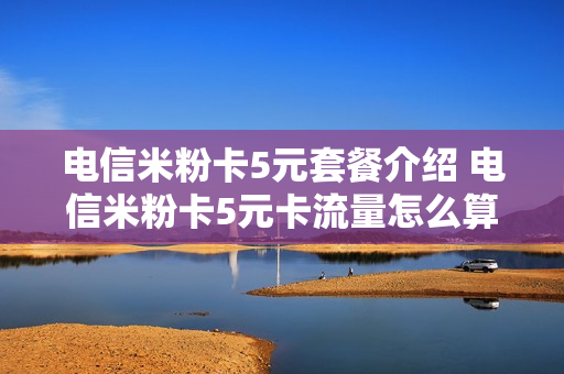 电信米粉卡5元套餐介绍 电信米粉卡5元卡流量怎么算