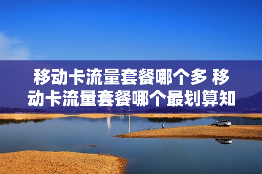移动卡流量套餐哪个多 移动卡流量套餐哪个最划算知乎