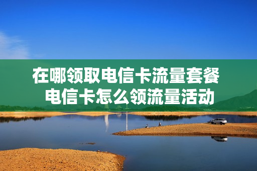 在哪领取电信卡流量套餐 电信卡怎么领流量活动