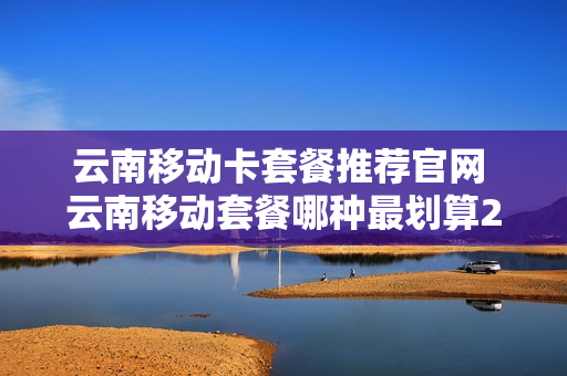 云南移动卡套餐推荐官网 云南移动套餐哪种最划算2020