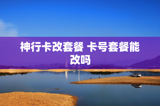 神行卡改套餐 卡号套餐能改吗