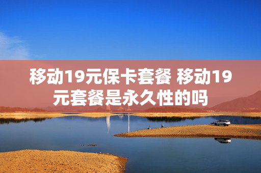 移动19元保卡套餐 移动19元套餐是永久性的吗