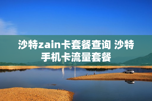 沙特zain卡套餐查询 沙特手机卡流量套餐