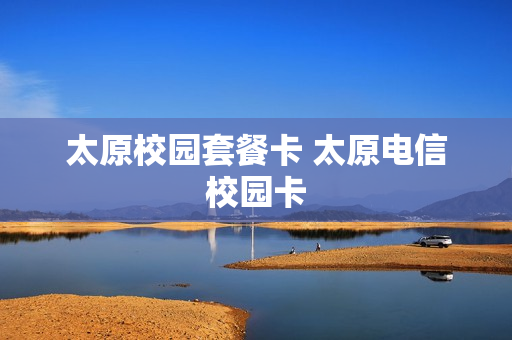 太原校园套餐卡 太原电信校园卡