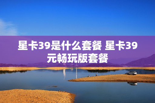 星卡39是什么套餐 星卡39元畅玩版套餐