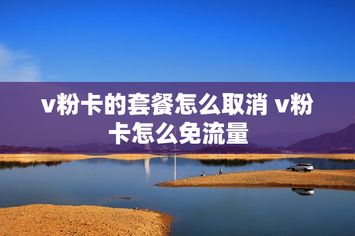 v粉卡的套餐怎么取消 v粉卡怎么免流量