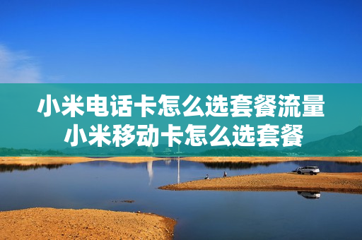 小米电话卡怎么选套餐流量 小米移动卡怎么选套餐