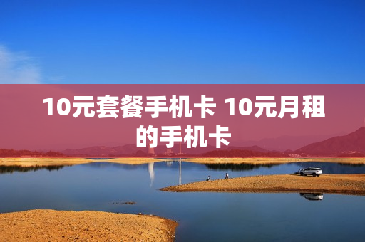 10元套餐手机卡 10元月租的手机卡