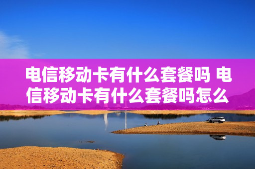 电信移动卡有什么套餐吗 电信移动卡有什么套餐吗怎么收费