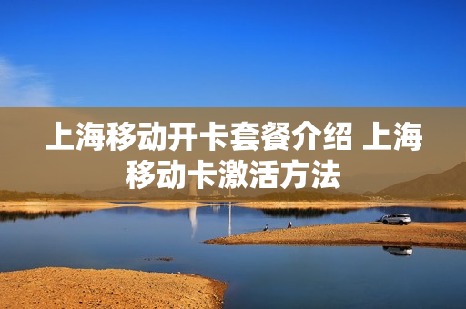 上海移动开卡套餐介绍 上海移动卡激活方法