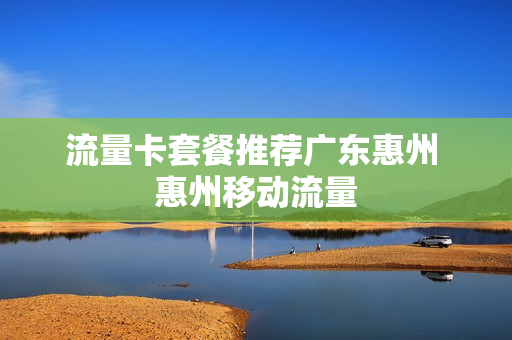 流量卡套餐推荐广东惠州 惠州移动流量