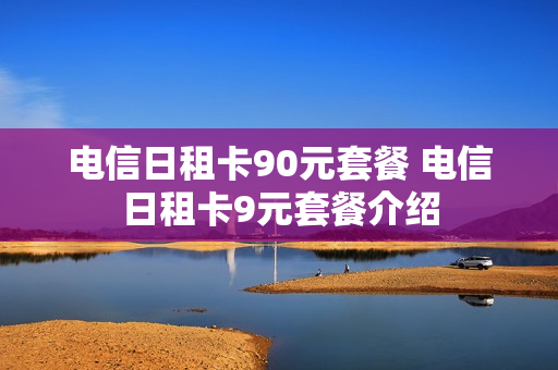 电信日租卡90元套餐 电信日租卡9元套餐介绍