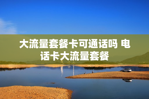 大流量套餐卡可通话吗 电话卡大流量套餐
