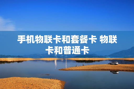 手机物联卡和套餐卡 物联卡和普通卡