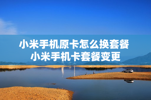小米手机原卡怎么换套餐 小米手机卡套餐变更
