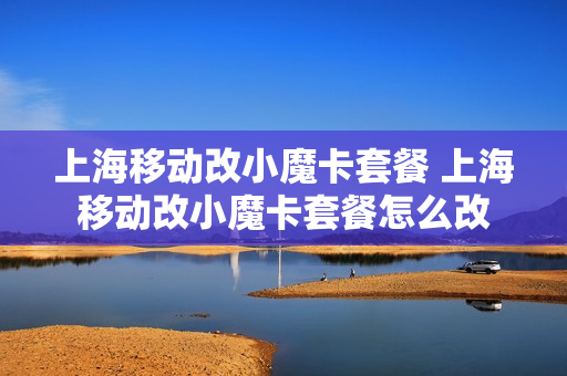 上海移动改小魔卡套餐 上海移动改小魔卡套餐怎么改