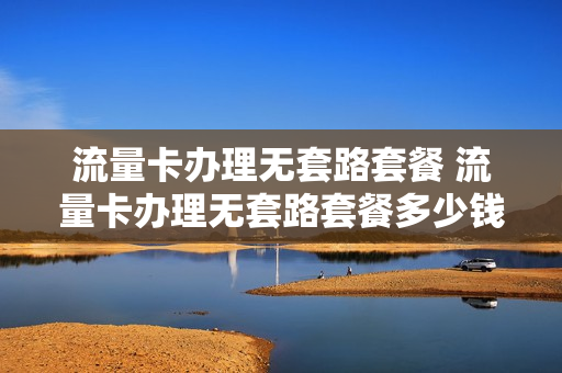 流量卡办理无套路套餐 流量卡办理无套路套餐多少钱