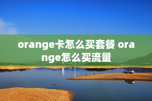 orange卡怎么买套餐 orange怎么买流量