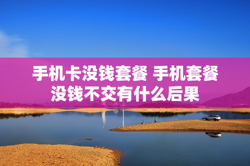 手机卡没钱套餐 手机套餐没钱不交有什么后果