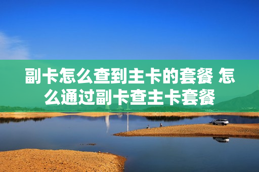 副卡怎么查到主卡的套餐 怎么通过副卡查主卡套餐