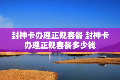 封神卡办理正规套餐 封神卡办理正规套餐多少钱
