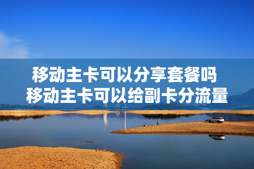 移动主卡可以分享套餐吗 移动主卡可以给副卡分流量吗