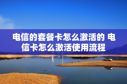 电信的套餐卡怎么激活的 电信卡怎么激活使用流程