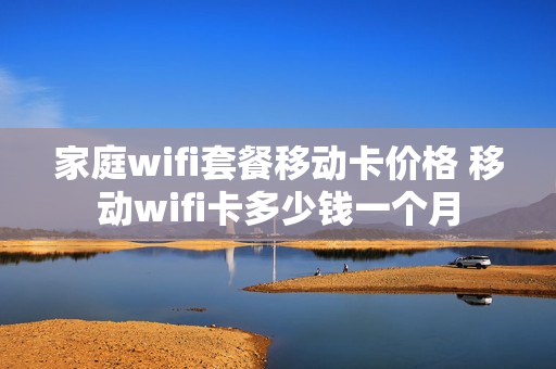 家庭wifi套餐移动卡价格 移动wifi卡多少钱一个月