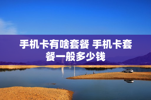 手机卡有啥套餐 手机卡套餐一般多少钱
