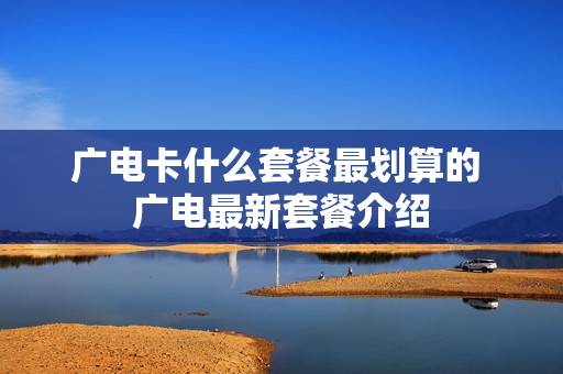 广电卡什么套餐最划算的 广电最新套餐介绍