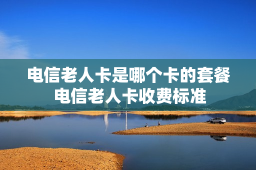 电信老人卡是哪个卡的套餐 电信老人卡收费标准