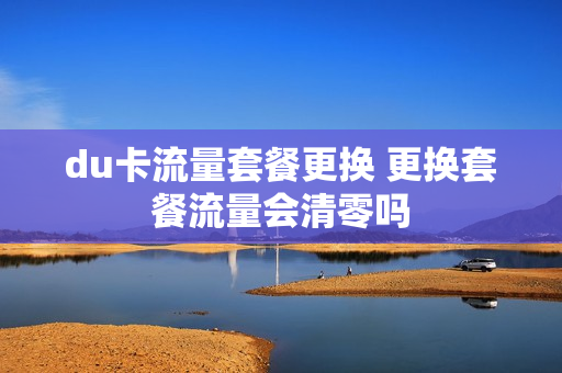 du卡流量套餐更换 更换套餐流量会清零吗