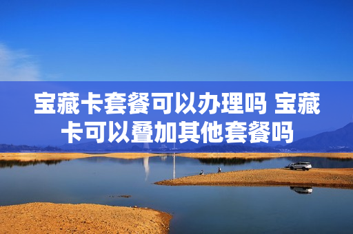 宝藏卡套餐可以办理吗 宝藏卡可以叠加其他套餐吗