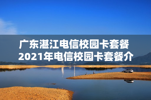 广东湛江电信校园卡套餐 2021年电信校园卡套餐介绍