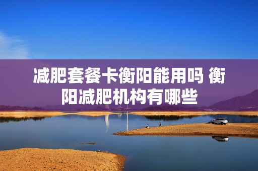 减肥套餐卡衡阳能用吗 衡阳减肥机构有哪些