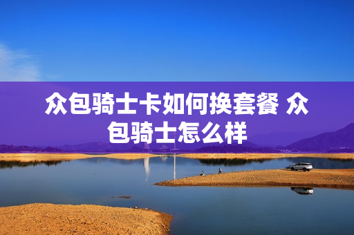 众包骑士卡如何换套餐 众包骑士怎么样