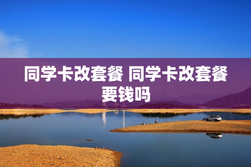 同学卡改套餐 同学卡改套餐要钱吗