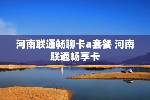 河南联通畅聊卡a套餐 河南联通畅享卡
