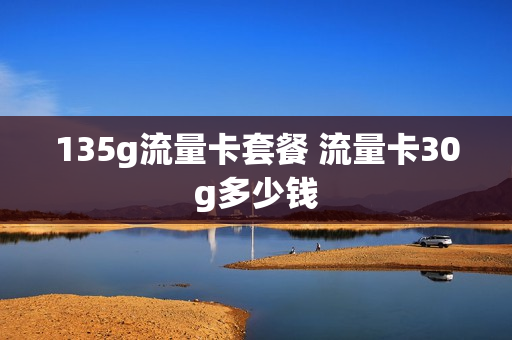 135g流量卡套餐 流量卡30g多少钱