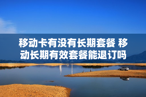 移动卡有没有长期套餐 移动长期有效套餐能退订吗