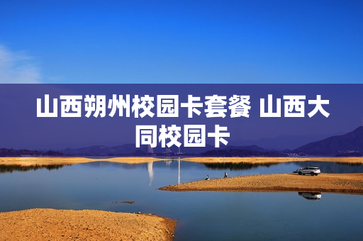 山西朔州校园卡套餐 山西大同校园卡