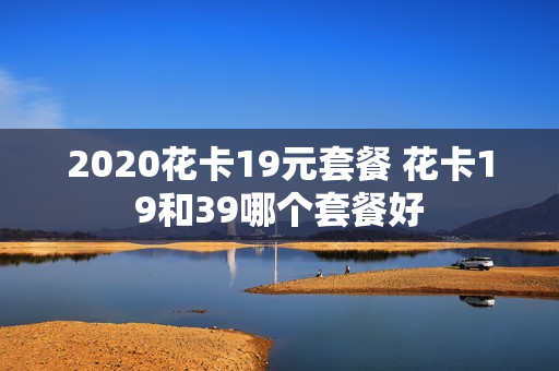 2020花卡19元套餐 花卡19和39哪个套餐好