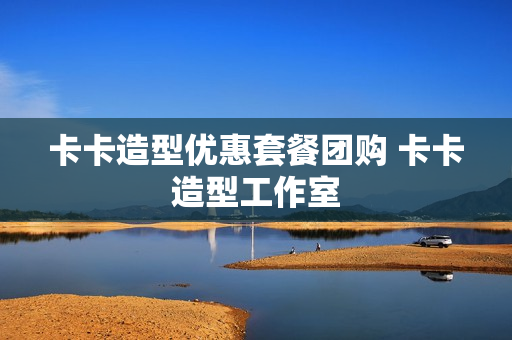 卡卡造型优惠套餐团购 卡卡造型工作室